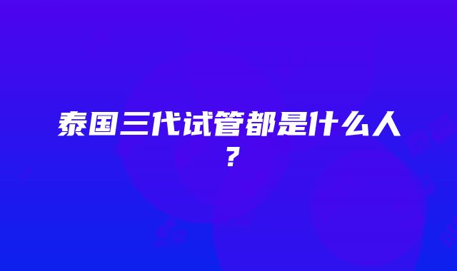 泰国三代试管都是什么人？