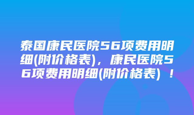 泰国康民医院56项费用明细(附价格表)，康民医院56项费用明细(附价格表) ！