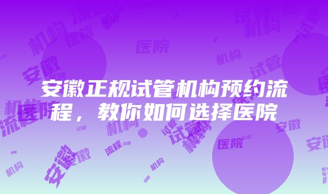 安徽正规试管机构预约流程，教你如何选择医院