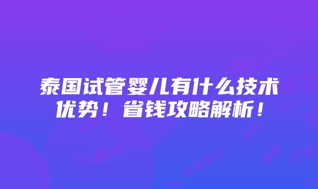 泰国试管婴儿有什么技术优势！省钱攻略解析！