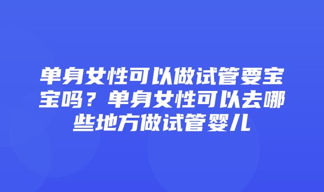 单身女性可以做试管要宝宝吗？单身女性可以去哪些地方做试管婴儿