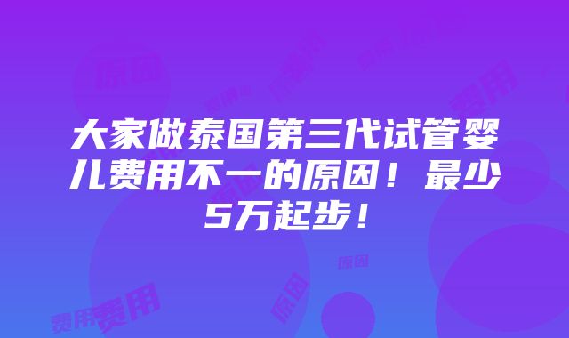 大家做泰国第三代试管婴儿费用不一的原因！最少5万起步！