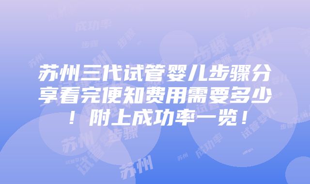 苏州三代试管婴儿步骤分享看完便知费用需要多少！附上成功率一览！