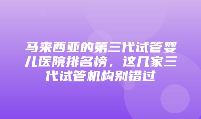 马来西亚的第三代试管婴儿医院排名榜，这几家三代试管机构别错过