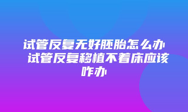 试管反复无好胚胎怎么办 试管反复移植不着床应该咋办