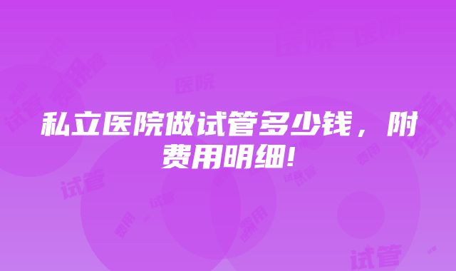 私立医院做试管多少钱，附费用明细!