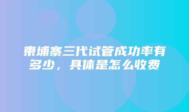 柬埔寨三代试管成功率有多少，具体是怎么收费