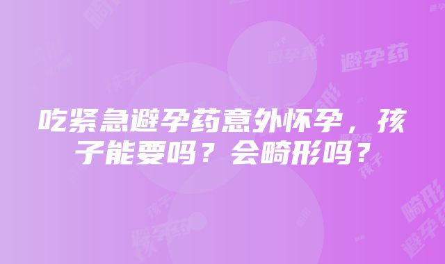 吃紧急避孕药意外怀孕，孩子能要吗？会畸形吗？