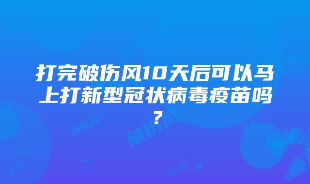 打完破伤风10天后可以马上打新型冠状病毒疫苗吗？