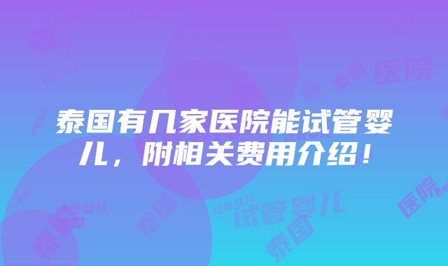 泰国有几家医院能试管婴儿，附相关费用介绍！