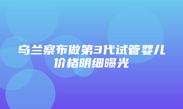 乌兰察布做第3代试管婴儿价格明细曝光