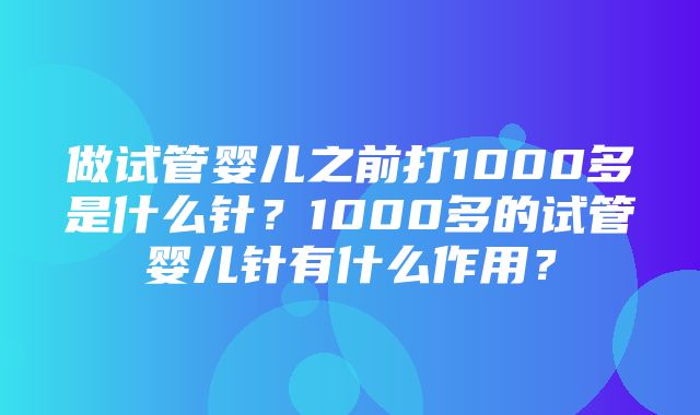 做试管婴儿之前打1000多是什么针？1000多的试管婴儿针有什么作用？