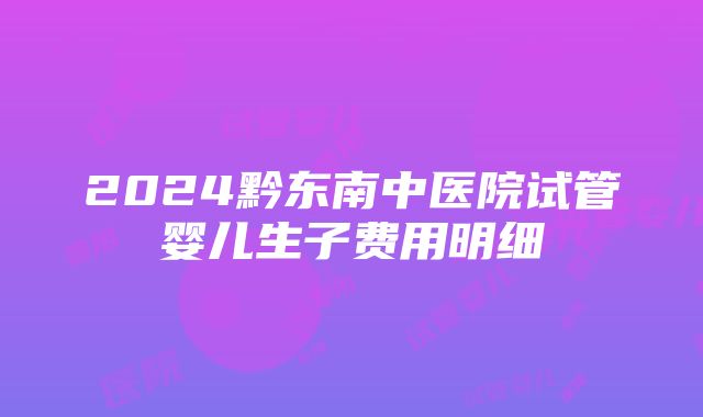 2024黔东南中医院试管婴儿生子费用明细