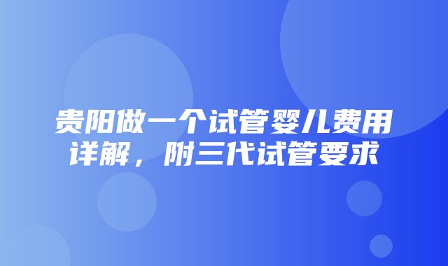 贵阳做一个试管婴儿费用详解，附三代试管要求