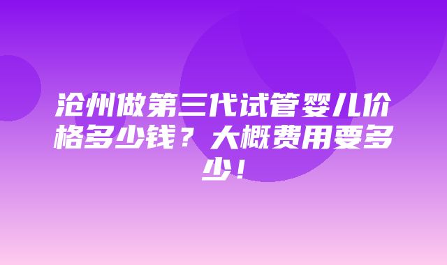 沧州做第三代试管婴儿价格多少钱？大概费用要多少！