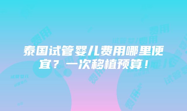 泰国试管婴儿费用哪里便宜？一次移植预算！