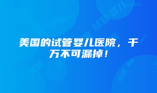 美国的试管婴儿医院，千万不可漏掉！