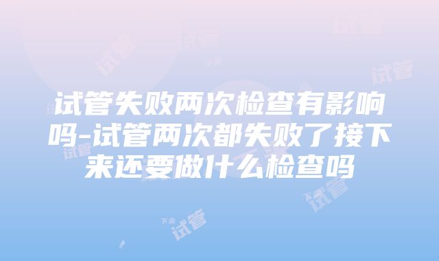 试管失败两次检查有影响吗-试管两次都失败了接下来还要做什么检查吗