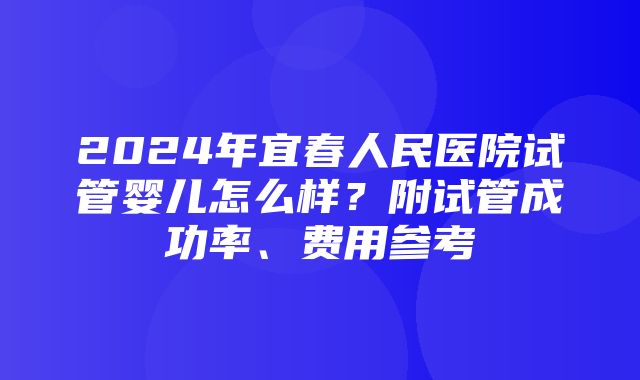 2024年宜春人民医院试管婴儿怎么样？附试管成功率、费用参考