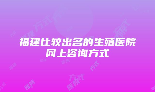 福建比较出名的生殖医院网上咨询方式