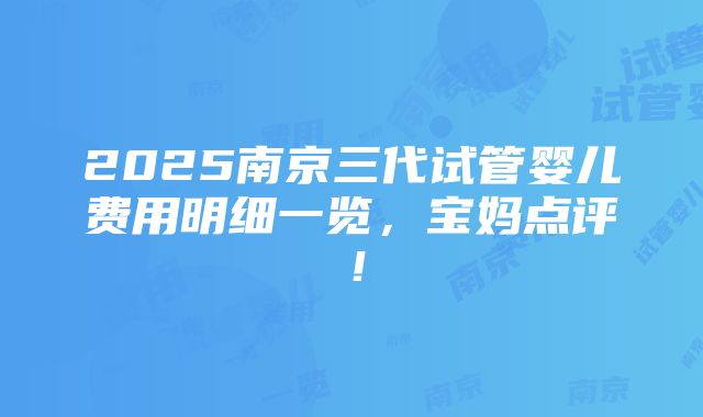 2025南京三代试管婴儿费用明细一览，宝妈点评！