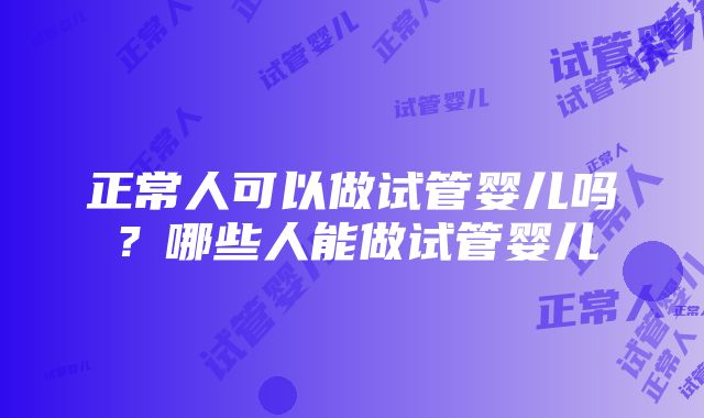 正常人可以做试管婴儿吗？哪些人能做试管婴儿