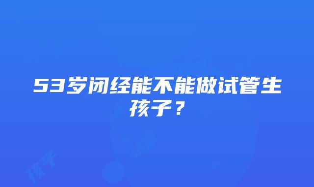 53岁闭经能不能做试管生孩子？