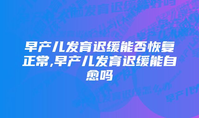 早产儿发育迟缓能否恢复正常,早产儿发育迟缓能自愈吗