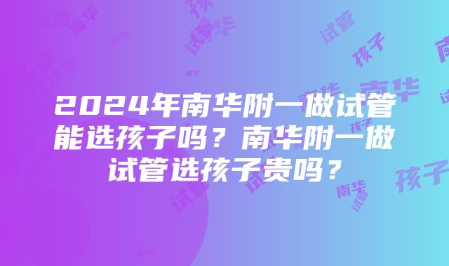 2024年南华附一做试管能选孩子吗？南华附一做试管选孩子贵吗？