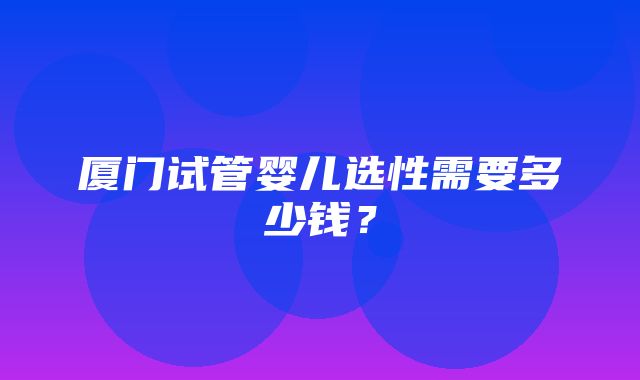 厦门试管婴儿选性需要多少钱？