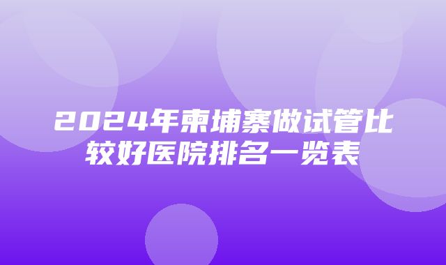 2024年柬埔寨做试管比较好医院排名一览表