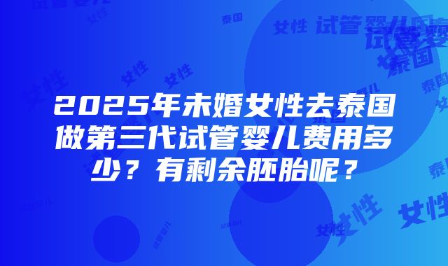 2025年未婚女性去泰国做第三代试管婴儿费用多少？有剩余胚胎呢？