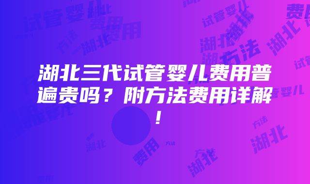 湖北三代试管婴儿费用普遍贵吗？附方法费用详解！