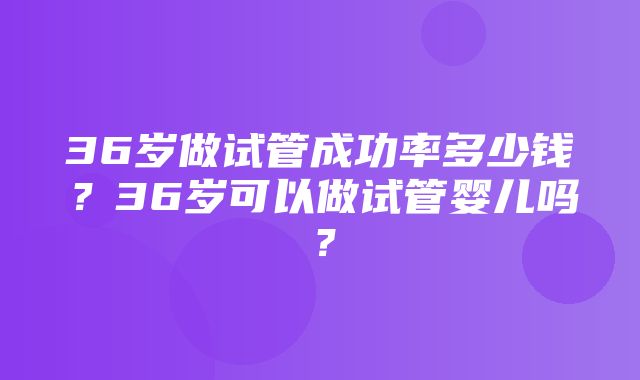 36岁做试管成功率多少钱？36岁可以做试管婴儿吗？