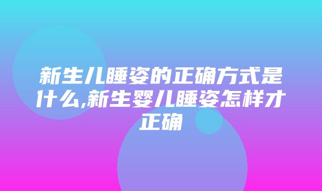 新生儿睡姿的正确方式是什么,新生婴儿睡姿怎样才正确