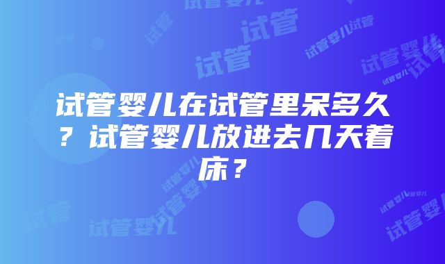 试管婴儿在试管里呆多久？试管婴儿放进去几天着床？