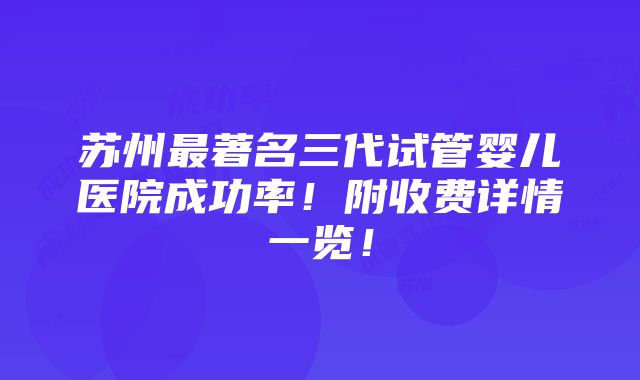 苏州最著名三代试管婴儿医院成功率！附收费详情一览！