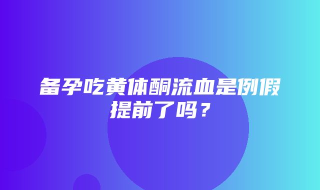 备孕吃黄体酮流血是例假提前了吗？