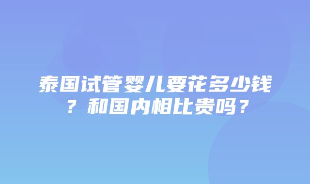 泰国试管婴儿要花多少钱？和国内相比贵吗？