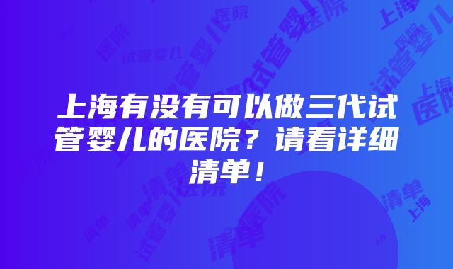 上海有没有可以做三代试管婴儿的医院？请看详细清单！