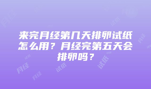 来完月经第几天排卵试纸怎么用？月经完第五天会排卵吗？