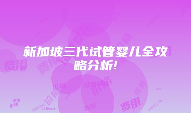 新加坡三代试管婴儿全攻略分析!