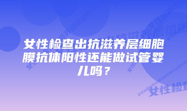 女性检查出抗滋养层细胞膜抗体阳性还能做试管婴儿吗？