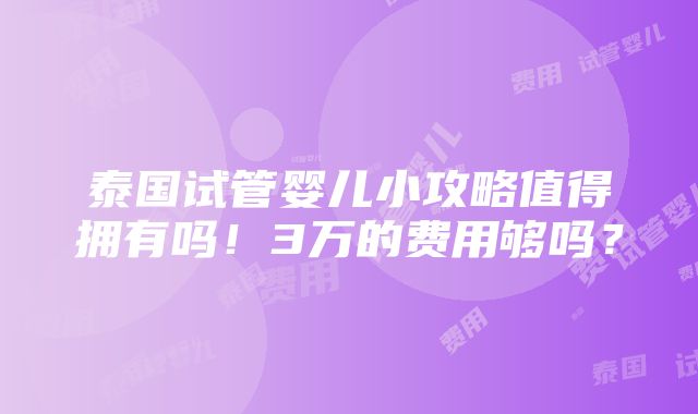 泰国试管婴儿小攻略值得拥有吗！3万的费用够吗？