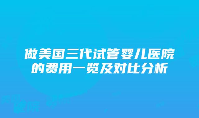 做美国三代试管婴儿医院的费用一览及对比分析