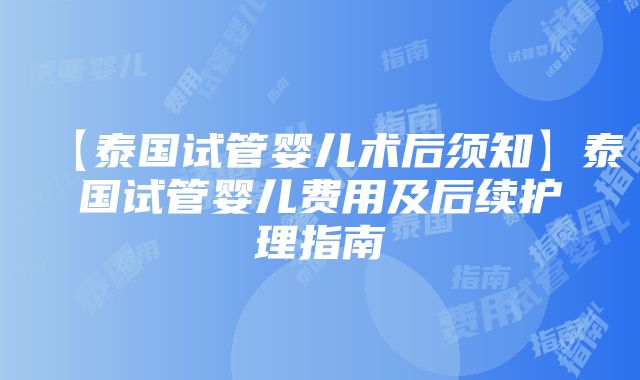 【泰国试管婴儿术后须知】泰国试管婴儿费用及后续护理指南