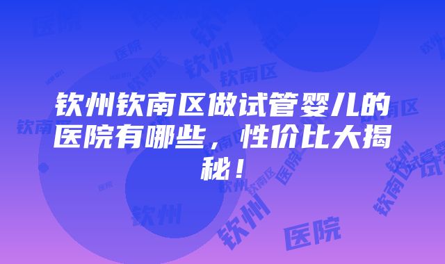 钦州钦南区做试管婴儿的医院有哪些，性价比大揭秘！