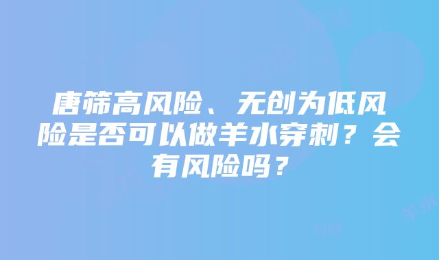 唐筛高风险、无创为低风险是否可以做羊水穿刺？会有风险吗？