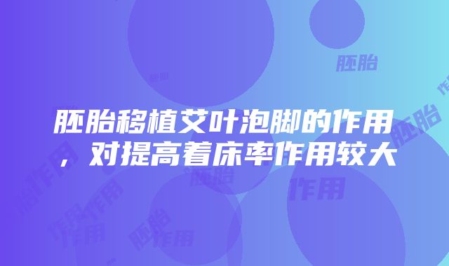 胚胎移植艾叶泡脚的作用，对提高着床率作用较大