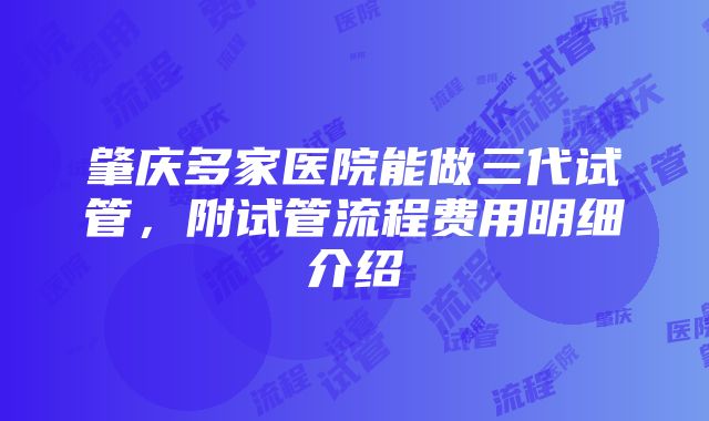 肇庆多家医院能做三代试管，附试管流程费用明细介绍